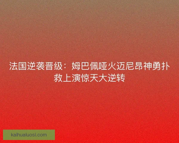 法国逆袭晋级：姆巴佩哑火迈尼昂神勇扑救上演惊天大逆转