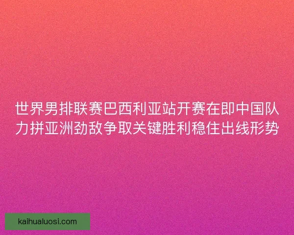 世界男排联赛巴西利亚站开赛在即中国队力拼亚洲劲敌争取关键胜利稳住出线形势