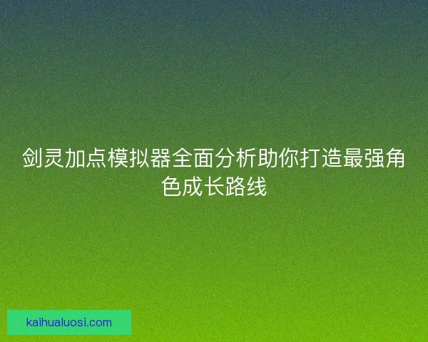 剑灵加点模拟器全面分析助你打造最强角色成长路线