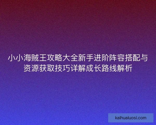 小小海贼王攻略大全新手进阶阵容搭配与资源获取技巧详解成长路线解析