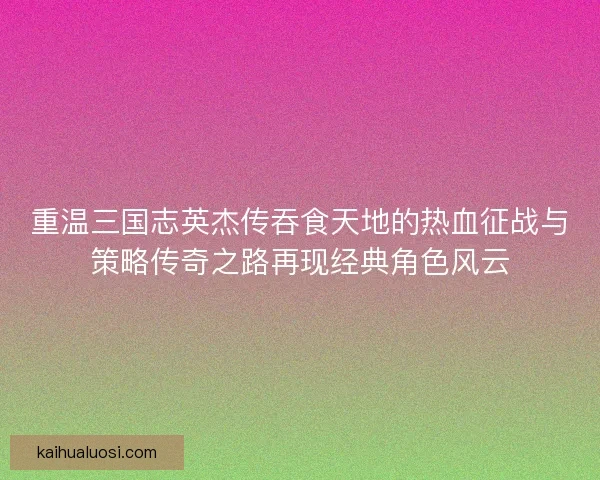 重温三国志英杰传吞食天地的热血征战与策略传奇之路再现经典角色风云