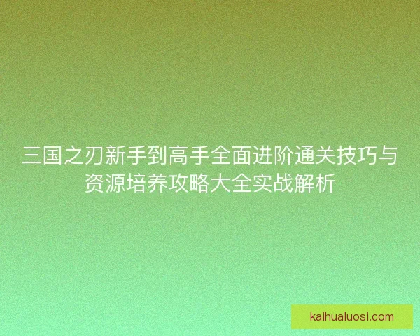 三国之刃新手到高手全面进阶通关技巧与资源培养攻略大全实战解析