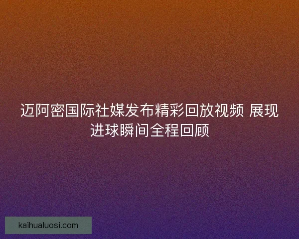 迈阿密国际社媒发布精彩回放视频 展现进球瞬间全程回顾