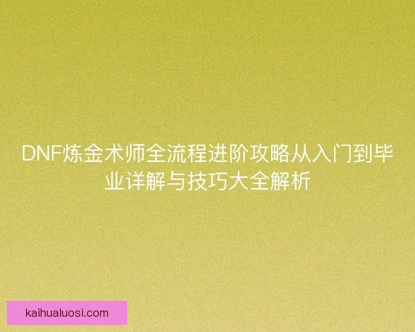 DNF炼金术师全流程进阶攻略从入门到毕业详解与技巧大全解析