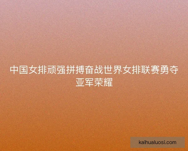 中国女排顽强拼搏奋战世界女排联赛勇夺亚军荣耀