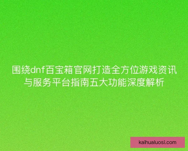 围绕dnf百宝箱官网打造全方位游戏资讯与服务平台指南五大功能深度解析