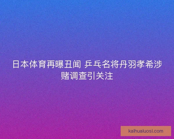 日本体育再曝丑闻 乒乓名将丹羽孝希涉赌调查引关注