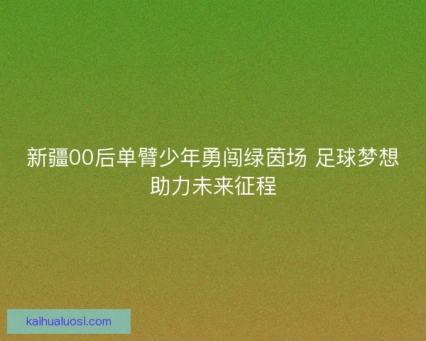 新疆00后单臂少年勇闯绿茵场 足球梦想助力未来征程