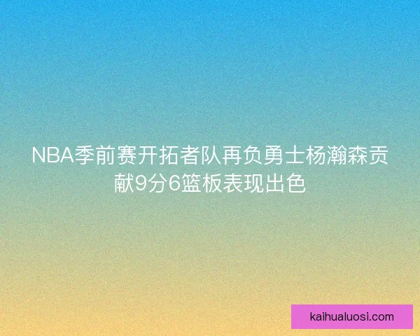 NBA季前赛开拓者队再负勇士杨瀚森贡献9分6篮板表现出色