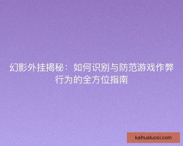 幻影外挂揭秘：如何识别与防范游戏作弊行为的全方位指南