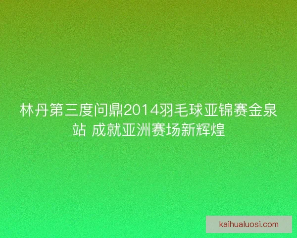 林丹第三度问鼎2014羽毛球亚锦赛金泉站 成就亚洲赛场新辉煌