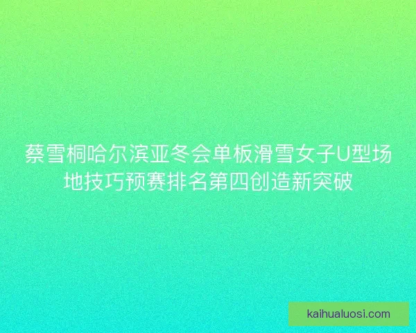 蔡雪桐哈尔滨亚冬会单板滑雪女子U型场地技巧预赛排名第四创造新突破