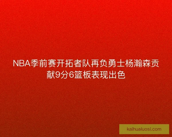 NBA季前赛开拓者队再负勇士杨瀚森贡献9分6篮板表现出色